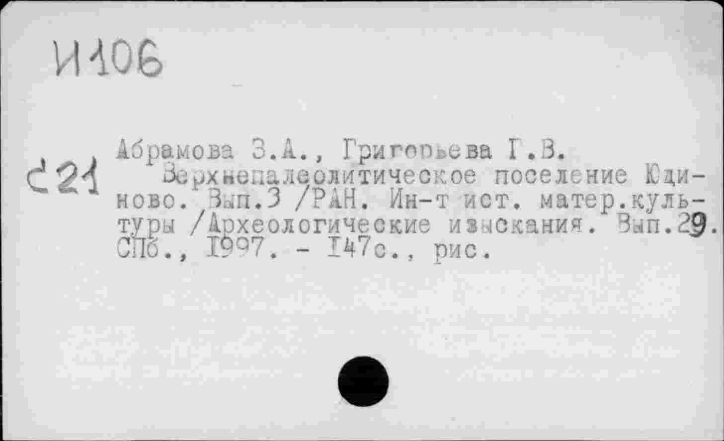 ﻿И AO G
Є2А
Абрамова З.А., Григорьева Г.В.
Верх Непале оли тиче ск ое поселение Юд,и-ново. Йып.З /РАН. Ин-т ист. матер.культуры /Археологические изыскания. Зып.29. СПб., 1997. - 147с., рис.